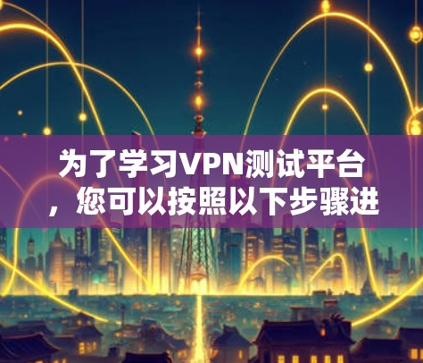 为了学习VPN测试平台，您可以按照以下步骤进行