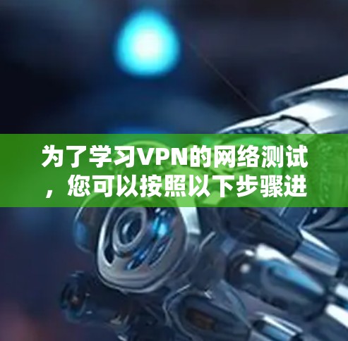 为了学习VPN的网络测试，您可以按照以下步骤进行