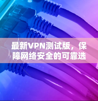 最新VPN测试版，保障网络安全的可靠选择