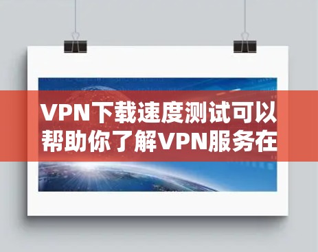 VPN下载速度测试可以帮助你了解VPN服务在特定环境下的性能表现。以下是一些步骤和建议，帮助你测试和优化VPN的下载速度
