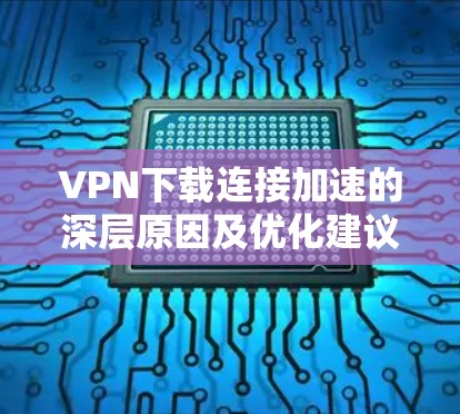 VPN下载连接加速的深层原因及优化建议 VPN下载连接加速的深层原因及优化建议