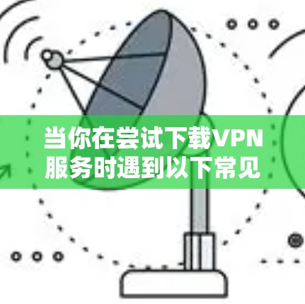 当你在尝试下载VPN服务时遇到以下常见问题时，可以按照以下步骤逐一排查和解决