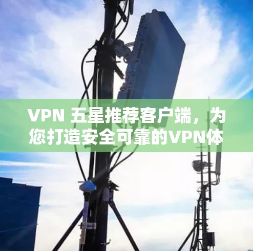 VPN 五星推荐客户端，为您打造安全可靠的VPN体验