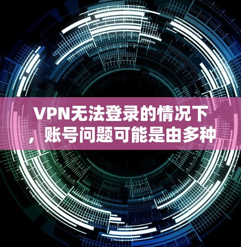 VPN无法登录的情况下，账号问题可能是由多种原因引起的，包括但不限于以下几点
