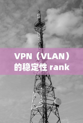 VPN（VLAN）的稳定性 rankings 因公司和平台的不同而有所差异，但以下是一些全球知名的VPN公司和平台在稳定性和用户体验方面的表现