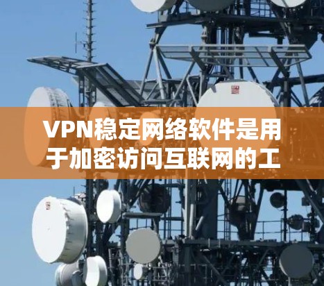 VPN稳定网络软件是用于加密访问互联网的工具，广泛应用于移动互联网、网络服务器、云存储等场景。以下是对这些软件的详细分析