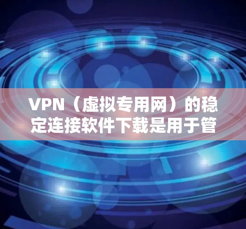 VPN（虚拟专用网）的稳定连接软件下载是用于管理VPN连接的工具。以下是一些常用的VPN稳定连接软件推荐，帮助您更好地管理您的网络连接
