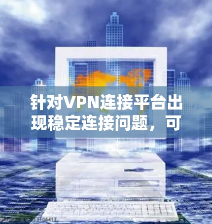 针对VPN连接平台出现稳定连接问题，可以按照以下步骤进行排查和解决