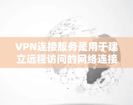 VPN连接服务是用于建立远程访问的网络连接，帮助用户在有限的网络资源下访问远程服务器或网站。以下是对VPN连接服务的详细总结