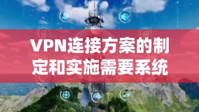 VPN连接方案的制定和实施需要系统性地进行，以下是详细的步骤指南