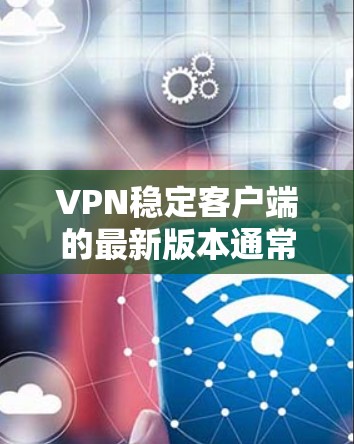 VPN稳定客户端的最新版本通常针对特定协议或功能进行了优化，以提供更稳定、可靠和高效的VPN体验。以下是对这些版本的总结