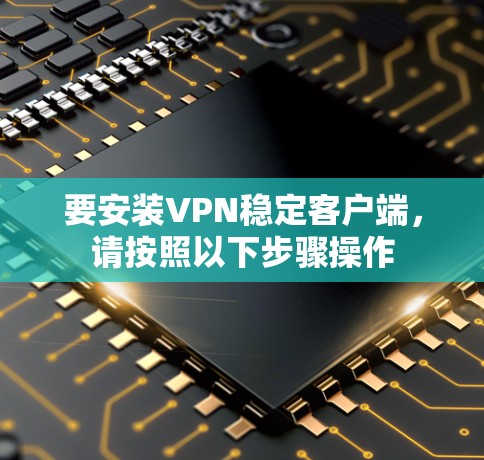 要安装VPN稳定客户端，请按照以下步骤操作