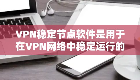 VPN稳定节点软件是用于在VPN网络中稳定运行的电脑或设备。这些软件通常包括VPN连接工具、软件包管理工具、网络监控工具、文件和设备管理工具等。以下是关于VPN稳定节点软件的建议和下载方法
