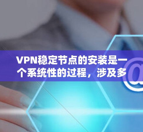 VPN稳定节点的安装是一个系统性的过程，涉及多个步骤和注意事项，以下是一步步的指南