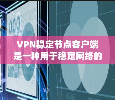 VPN稳定节点客户端是一种用于稳定网络的设备或软件，通常用于个人或家庭使用的场景，以提供安全、可靠和稳定的网络连接。以下是一些 commonly used VPN稳定节点客户端及其特点