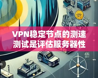 VPN稳定节点的测速测试是评估服务器性能和网络连接质量的重要步骤。以下是具体步骤和方法
