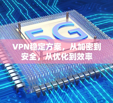 VPN稳定方案，从加密到安全，从优化到效率