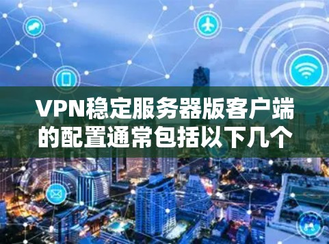 VPN稳定服务器版客户端的配置通常包括以下几个部分