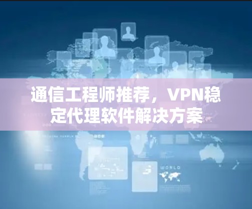 通信工程师推荐，VPN稳定代理软件解决方案