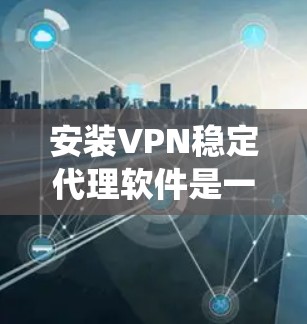安装VPN稳定代理软件是一个系统性的过程，涉及多个步骤和注意事项。以下是一个详细且结构化的指南，帮助您顺利完成安装