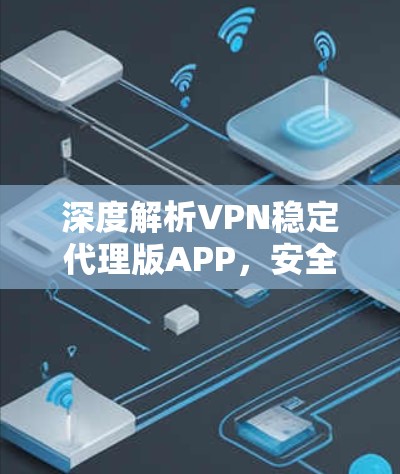 深度解析VPN稳定代理版APP，安全与便捷的平衡之道