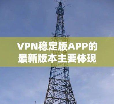 VPN稳定版APP的最新版本主要体现在功能增强、兼容性更好以及安全性能提升。以下是主流VPN软件的最新版本 VPN稳定版APP的最新版本主要体现在功能增强、兼容性更好以及安全性能提升。以下是主流VPN软件的最新版本