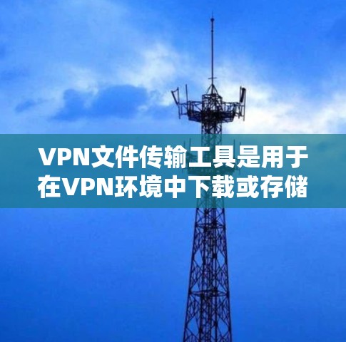 VPN文件传输工具是用于在VPN环境中下载或存储加密文件的软件或应用程序。这些工具通常可以帮助用户安全地传输文件，防止被截获或泄露。以下是一些常见的VPN文件传输工具及其功能