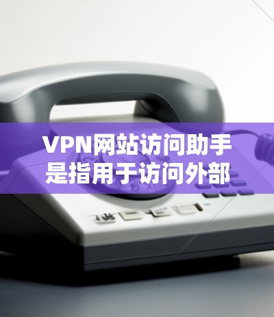 VPN网站访问助手是指用于访问外部VPN服务的工具或软件。这些助手通常通过浏览器或网络工具来登录到VPN账户，提供了一个安全的访问环境。以下是一些可能与VPN网站访问助手相关的知识点和步骤