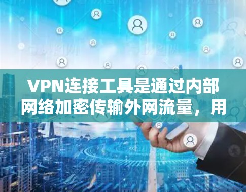 VPN连接工具是通过内部网络加密传输外网流量，用于访问互联网。以下是详细的步骤和建议