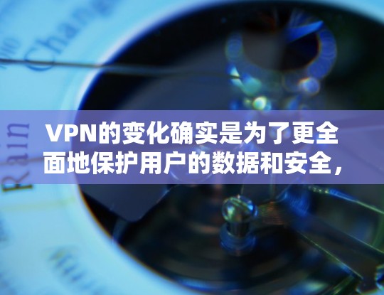 VPN的变化确实是为了更全面地保护用户的数据和安全，以应对日益复杂的网络犯罪威胁。以下是关于这些变化的详细分析