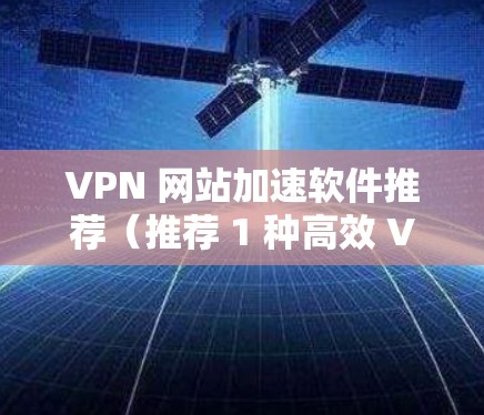 VPN 网站加速软件推荐（推荐 1 种高效 VPN 网站加速工具）