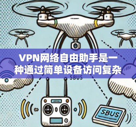 VPN网络自由助手是一种通过简单设备访问复杂VPN协议的工具，用户无需插入设备或安装软件即可访问VPN服务。以下是关于这些助手的详细介绍