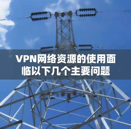 VPN网络资源的使用面临以下几个主要问题 VPN网络资源的使用面临以下几个主要问题