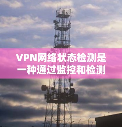 VPN网络状态检测是一种通过监控和检测VPN服务器和客户端的健康状况，确保它们没有被恶意攻击或破坏的方法。以下是详细的步骤和方法