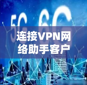 连接VPN网络助手客户端，安全、便捷与高效