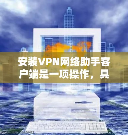 安装VPN网络助手客户端是一项操作，具体步骤因平台而异，但以下是一般的通用步骤