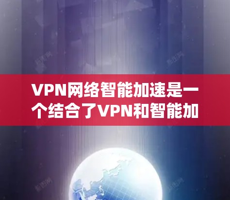 VPN网络智能加速是一个结合了VPN和智能加速技术的系统，旨在提供一个高效且安全的下载环境。以下是解决该问题的详细步骤和思考过程