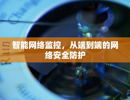 智能网络监控，从端到端的网络安全防护