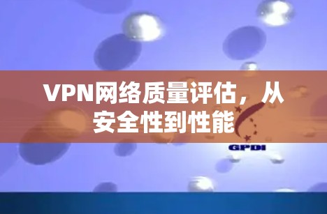VPN网络质量评估，从安全性到性能