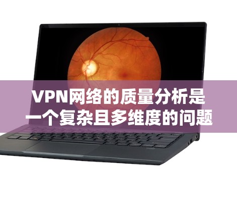 VPN网络的质量分析是一个复杂且多维度的问题，涉及技术、安全、设备、设备配置等多个方面。以下是一些经典的VPN网络质量分析，以及其主要评价