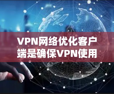 VPN网络优化客户端是确保VPN使用的高效性和安全性的关键。以下是一些常见的配置和优化建议，帮助你优化VPN客户端