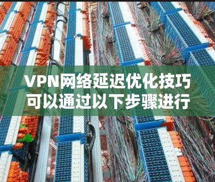 VPN网络延迟优化技巧可以通过以下步骤进行