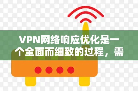 VPN网络响应优化是一个全面而细致的过程，需要从多个角度入手以确保网络的安全和稳定。以下是对VPN网络响应优化的详细总结
