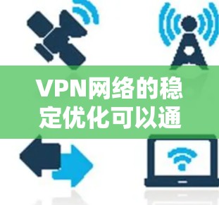 VPN网络的稳定优化可以通过从防火墙、服务器监控、连接方式、流量控制、反向代理、共享服务器、防火墙维护和安全设置等多个方面入手。以下是对这些方法的详细总结和优化建议