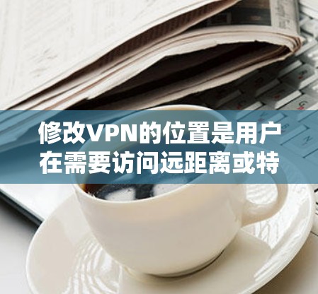 修改VPN的位置是用户在需要访问远距离或特定网络资源时常用的选项。以下是修改VPN位置的步骤