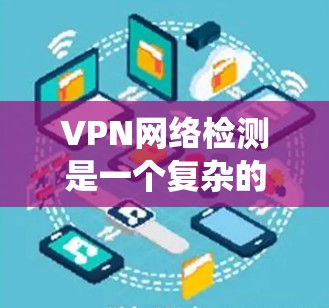 VPN网络检测是一个复杂的系统，涉及多个技术领域的组合和应用。以下是VPN网络检测工作的详细步骤和方法