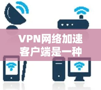 VPN网络加速客户端是一种在VPN服务器上运行的工具,旨在通过加速数据传输,并在加速过程中进行加密和安全操作。以下是对该主题的详细分析 VPN网络加速客户端是一种在VPN服务器上运行的工具,旨在通过加速数据传输,并在加速过程中进行加密和安全操作。以下是对该主题的详细分析