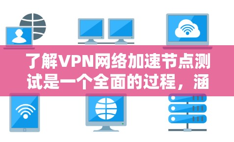 了解VPN网络加速节点测试是一个全面的过程，涵盖了从概念到实际应用的各个方面。以下是对该过程的详细总结和解释