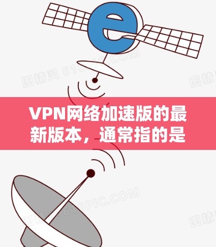 VPN网络加速版的最新版本，通常指的是那些功能完善、性能优良、易于使用的VPN软件。以下是一些备受推荐的VPN软件，它们在功能、性能和用户界面上都有显著的优势