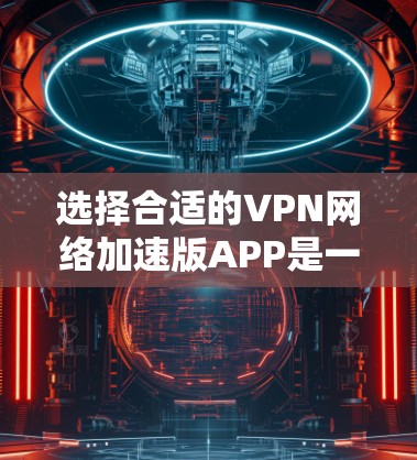 选择合适的VPN网络加速版APP是一个重要的步骤，确保您的设备安全和隐私不受威胁。以下是综合考虑的因素和建议